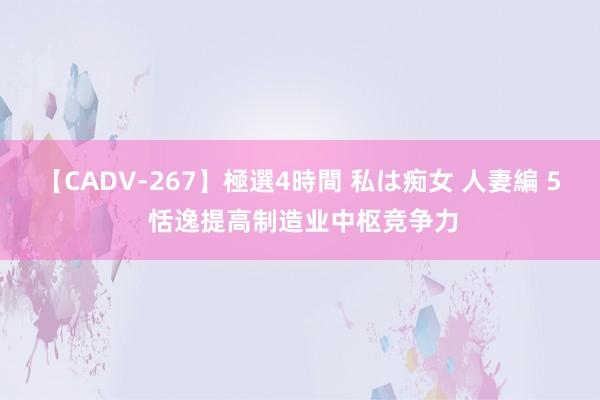 【CADV-267】極選4時間 私は痴女 人妻編 5 恬逸提高制造业中枢竞争力