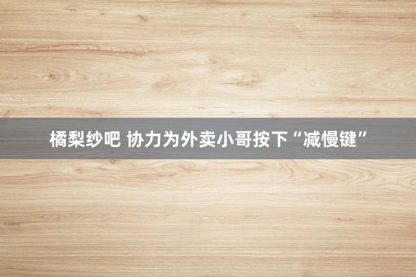 橘梨纱吧 协力为外卖小哥按下“减慢键”