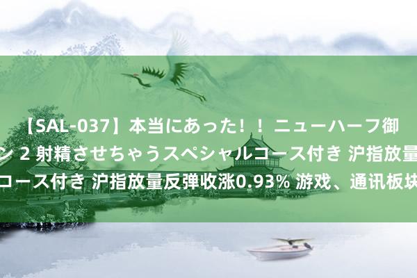 【SAL-037】本当にあった！！ニューハーフ御用達 性感エステサロン 2 射精させちゃうスペシャルコース付き 沪指放量反弹收涨0.93% 游戏、通讯板块领涨