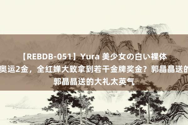 【REBDB-051】Yura 美少女の白い裸体 さくらゆら 奥运2金，全红婵大致拿到若干金牌奖金？郭晶晶送的大礼太英气