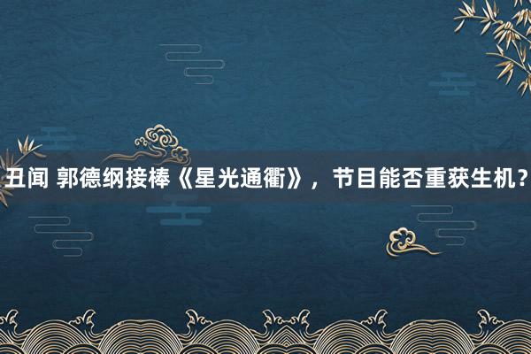 丑闻 郭德纲接棒《星光通衢》，节目能否重获生机？