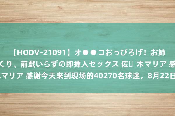 【HODV-21091】オ●●コおっぴろげ！お姉ちゃん 四六時中濡れまくり、前戯いらずの即挿入セックス 佐々木マリア 感谢今天来到现场的40270名球迷，8月22日足协杯赛场见