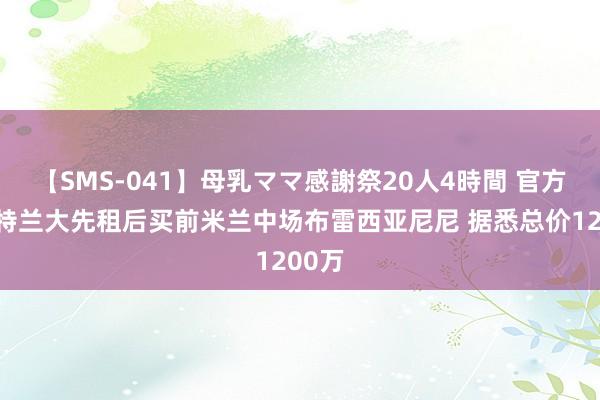 【SMS-041】母乳ママ感謝祭20人4時間 官方：亚特兰大先租后买前米兰中场布雷西亚尼尼 据悉总价1200万