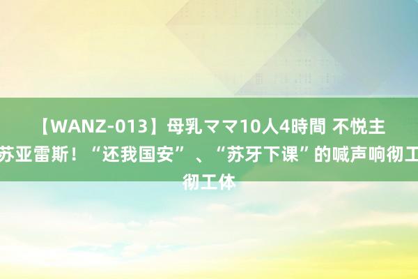 【WANZ-013】母乳ママ10人4時間 不悦主帅苏亚雷斯！“还我国安” 、“苏牙下课”的喊声响彻工体