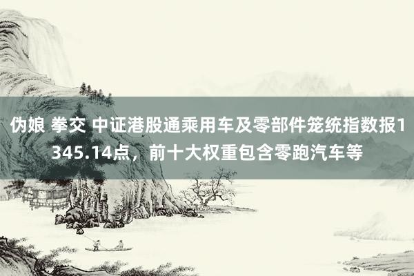 伪娘 拳交 中证港股通乘用车及零部件笼统指数报1345.14点，前十大权重包含零跑汽车等