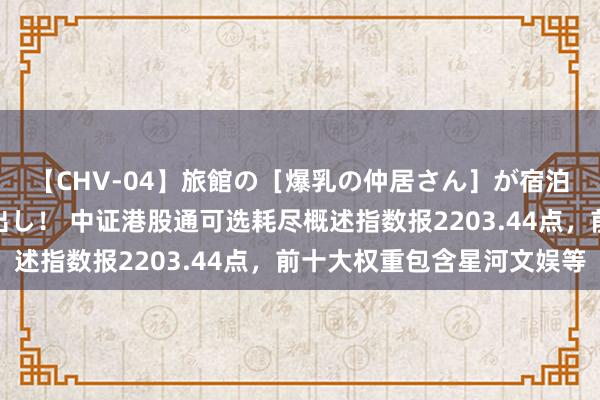 【CHV-04】旅館の［爆乳の仲居さん］が宿泊客に輪姦されナマ中出し！ 中证港股通可选耗尽概述指数报2203.44点，前十大权重包含星河文娱等