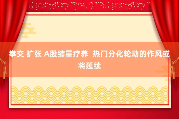 拳交 扩张 A股缩量疗养  热门分化轮动的作风或将延续