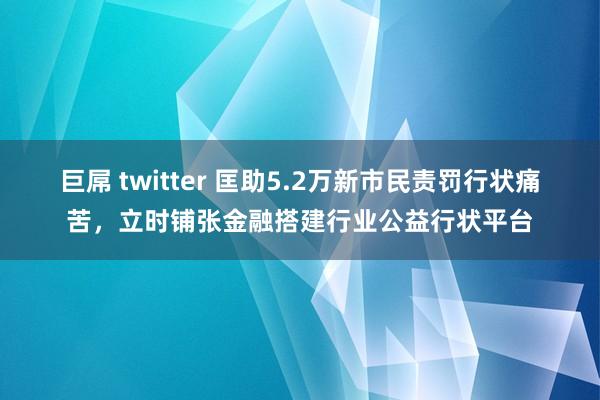 巨屌 twitter 匡助5.2万新市民责罚行状痛苦，立时铺张金融搭建行业公益行状平台