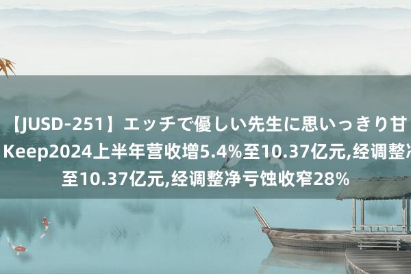 【JUSD-251】エッチで優しい先生に思いっきり甘えまくり4時間 Keep2024上半年营收增5.4%至10.37亿元，经调整净亏蚀收窄28%