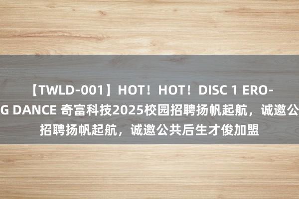 【TWLD-001】HOT！HOT！DISC 1 ERO-BODY BURNING DANCE 奇富科技2025校园招聘扬帆起航，诚邀公共后生才俊加盟