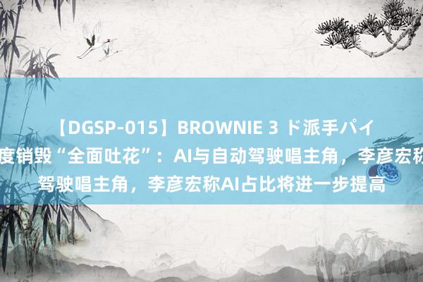 【DGSP-015】BROWNIE 3 ド派手パイパン強め黒ギャル 百度销毁“全面吐花”：AI与自动驾驶唱主角，李彦宏称AI占比将进一步提高