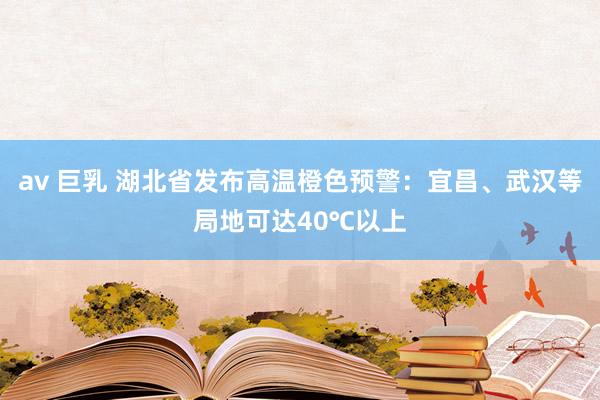 av 巨乳 湖北省发布高温橙色预警：宜昌、武汉等局地可达40℃以上