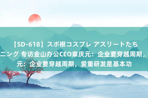 【SD-618】スポ根コスプレ アスリートたちの濡れ濡れトレーニング 专访金山办公CEO章庆元：企业要穿越周期，爱重研发是基本功