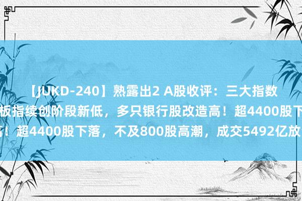 【JUKD-240】熟露出2 A股收评：三大指数集体下落！深成指、创业板指续创阶段新低，多只银行股改造高！超4400股下落，不及800股高潮，成交5492亿放量396亿