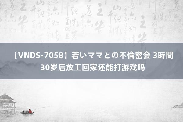 【VNDS-7058】若いママとの不倫密会 3時間 30岁后放工回家还能打游戏吗