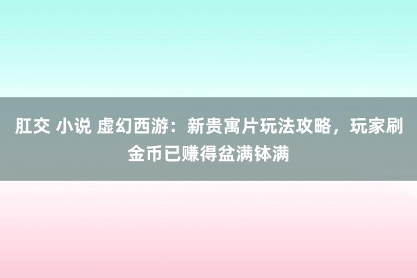 肛交 小说 虚幻西游：新贵寓片玩法攻略，玩家刷金币已赚得盆满钵满