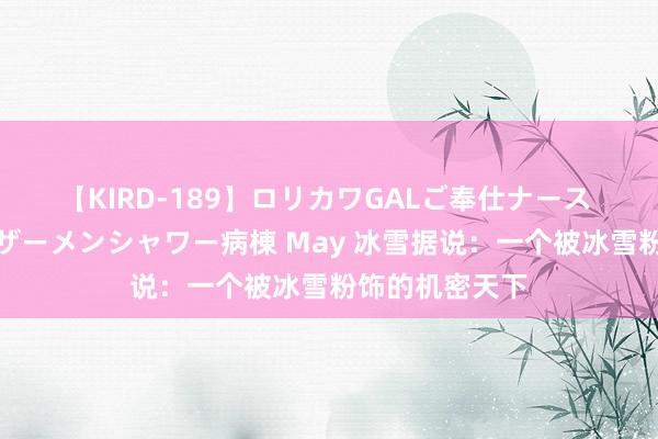 【KIRD-189】ロリカワGALご奉仕ナース 大量ぶっかけザーメンシャワー病棟 May 冰雪据说：一个被冰雪粉饰的机密天下