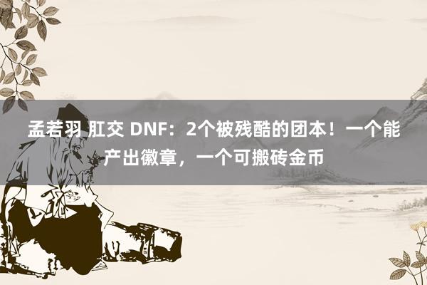 孟若羽 肛交 DNF：2个被残酷的团本！一个能产出徽章，一个可搬砖金币