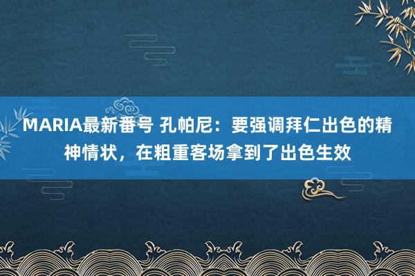 MARIA最新番号 孔帕尼：要强调拜仁出色的精神情状，在粗重客场拿到了出色生效