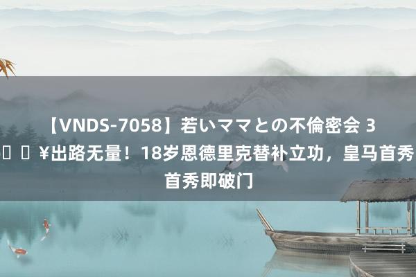 【VNDS-7058】若いママとの不倫密会 3時間 ?出路无量！18岁恩德里克替补立功，皇马首秀即破门