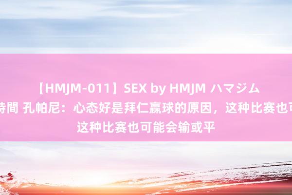 【HMJM-011】SEX by HMJM ハマジムベスト09 6時間 孔帕尼：心态好是拜仁赢球的原因，这种比赛也可能会输或平