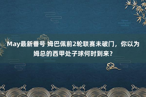 May最新番号 姆巴佩前2轮联赛未破门，你以为姆总的西甲处子球何时到来？