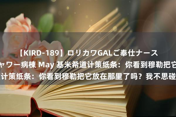 【KIRD-189】ロリカワGALご奉仕ナース 大量ぶっかけザーメンシャワー病棟 May 基米希道计策纸条：你看到穆勒把它放在那里了吗？我不思碰它