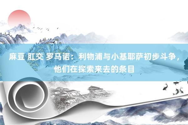 麻豆 肛交 罗马诺：利物浦与小基耶萨初步斗争，他们在探索来去的条目