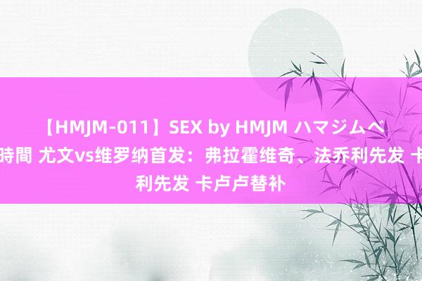 【HMJM-011】SEX by HMJM ハマジムベスト09 6時間 尤文vs维罗纳首发：弗拉霍维奇、法乔利先发 卡卢卢替补