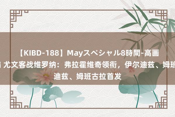 【KIBD-188】Mayスペシャル8時間-高画質-特別編 尤文客战维罗纳：弗拉霍维奇领衔，伊尔迪兹、姆班古拉首发