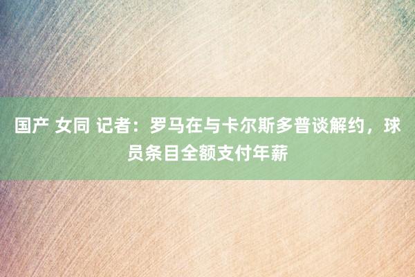 国产 女同 记者：罗马在与卡尔斯多普谈解约，球员条目全额支付年薪