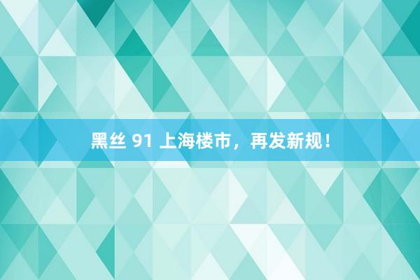 黑丝 91 上海楼市，再发新规！