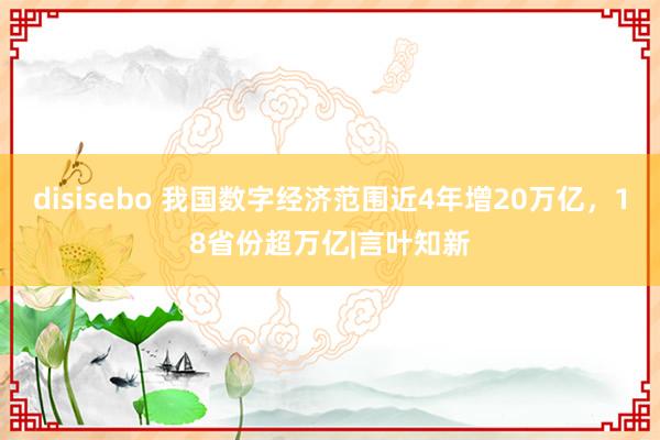 disisebo 我国数字经济范围近4年增20万亿，18省份超万亿|言叶知新