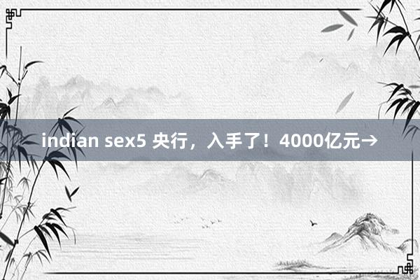 indian sex5 央行，入手了！4000亿元→