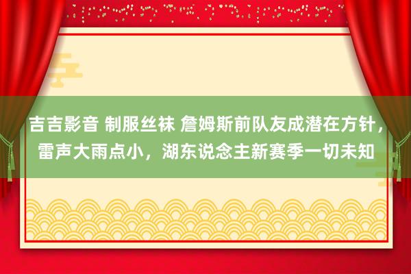 吉吉影音 制服丝袜 詹姆斯前队友成潜在方针，雷声大雨点小，湖东说念主新赛季一切未知