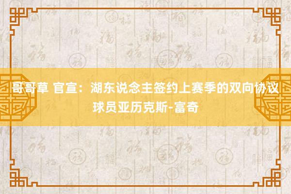 哥哥草 官宣：湖东说念主签约上赛季的双向协议球员亚历克斯-富奇