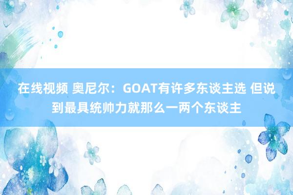 在线视频 奥尼尔：GOAT有许多东谈主选 但说到最具统帅力就那么一两个东谈主