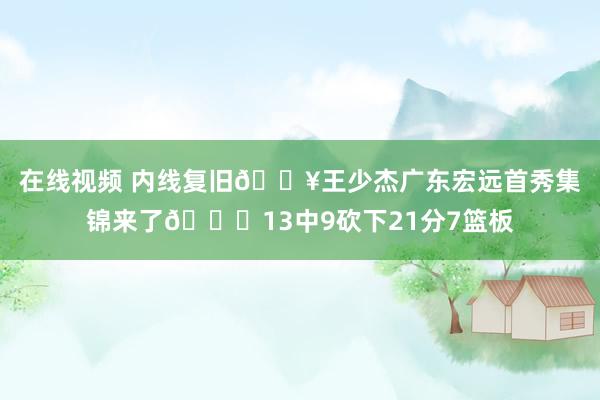 在线视频 内线复旧🎥王少杰广东宏远首秀集锦来了😁13中9砍下21分7篮板