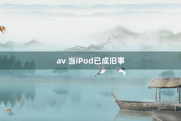 av 当iPod已成旧事