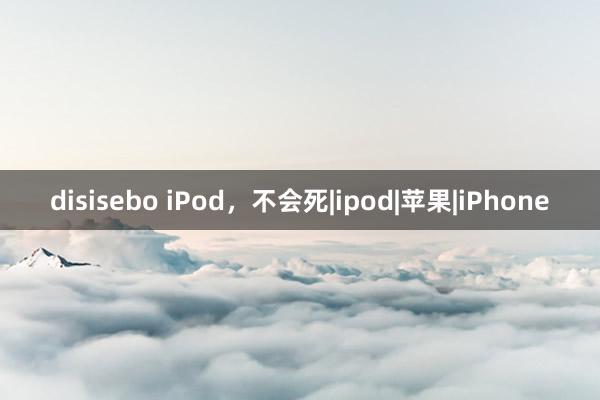 disisebo iPod，不会死|ipod|苹果|iPhone