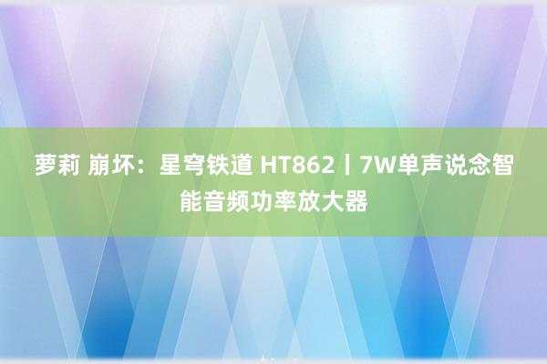 萝莉 崩坏：星穹铁道 HT862丨7W单声说念智能音频功率放大器