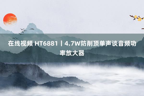 在线视频 HT6881丨4.7W防削顶单声谈音频功率放大器