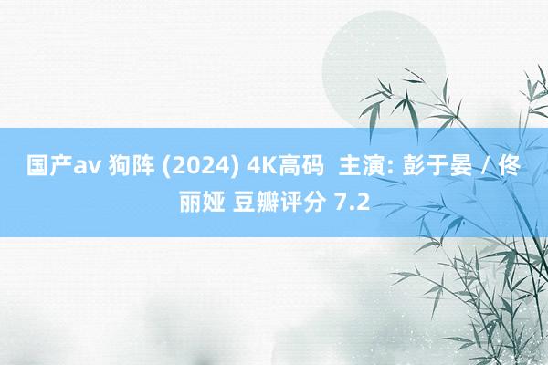 国产av 狗阵 (2024) 4K高码  主演: 彭于晏 / 佟丽娅 豆瓣评分 7.2