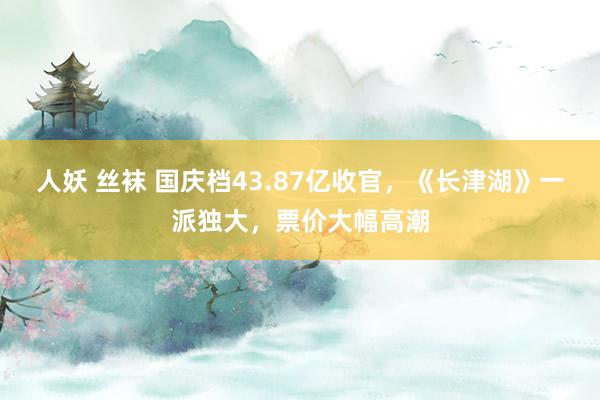 人妖 丝袜 国庆档43.87亿收官，《长津湖》一派独大，票价大幅高潮