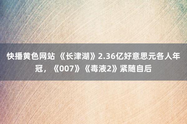 快播黄色网站 《长津湖》2.36亿好意思元各人年冠，《007》《毒液2》紧随自后