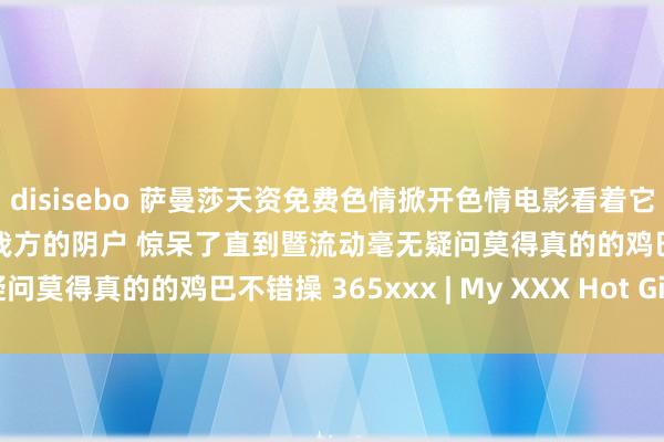 disisebo 萨曼莎天资免费色情掀开色情电影看着它以一种很好的时势获取你我方的阴户 惊呆了直到暨流动毫无疑问莫得真的的鸡巴不错操 365xxx | My XXX Hot Girl