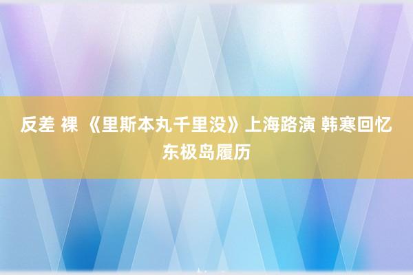 反差 裸 《里斯本丸千里没》上海路演 韩寒回忆东极岛履历