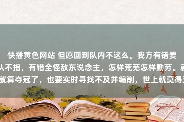 快播黄色网站 但愿回到队内不这么。我方有错要认，队友有错要指。不认不指，有错全怪敌东说念主，怎样荒芜怎样勤劳。就算夺冠了，也要实时寻找不及并编削，世上就莫得无缺的东西，总会有污点。