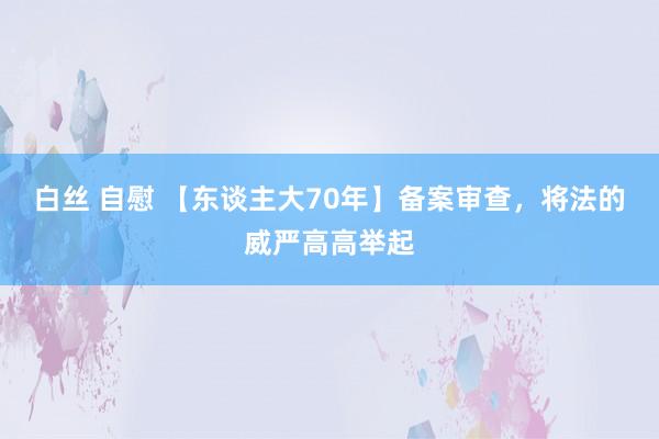 白丝 自慰 【东谈主大70年】备案审查，将法的威严高高举起