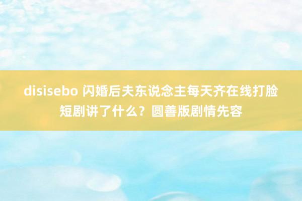 disisebo 闪婚后夫东说念主每天齐在线打脸短剧讲了什么？圆善版剧情先容